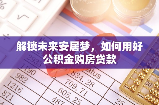 泰兴解锁未来安居梦，如何用好公积金购房贷款