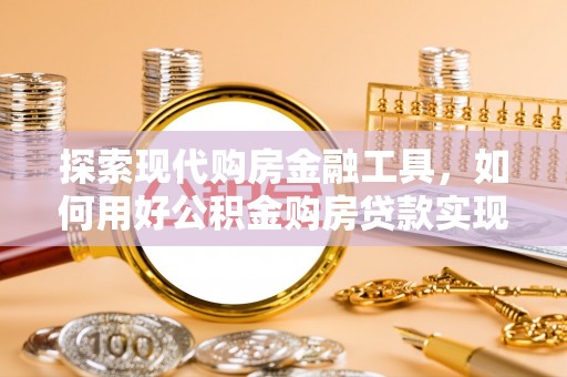 泰兴探索现代购房金融工具，如何用好公积金购房贷款实现置业梦想