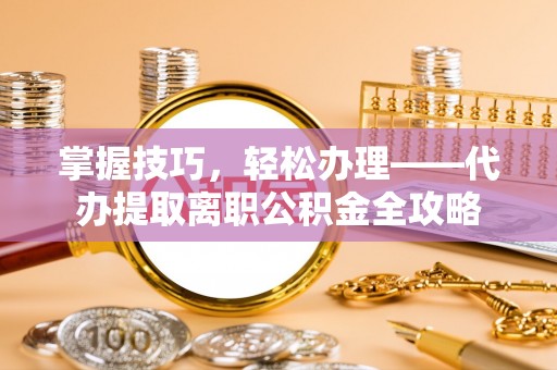 泰兴掌握技巧，轻松办理——代办提取离职公积金全攻略