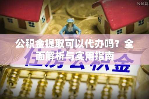泰兴公积金提取可以代办吗？全面解析与实用指南