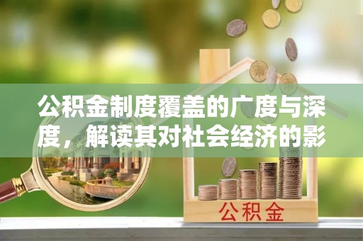 泰兴公积金制度覆盖的广度与深度，解读其对社会经济的影响