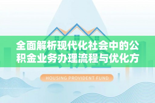 泰兴全面解析现代化社会中的公积金业务办理流程与优化方案