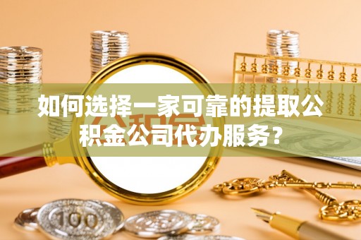泰兴如何选择一家可靠的提取公积金公司代办服务？