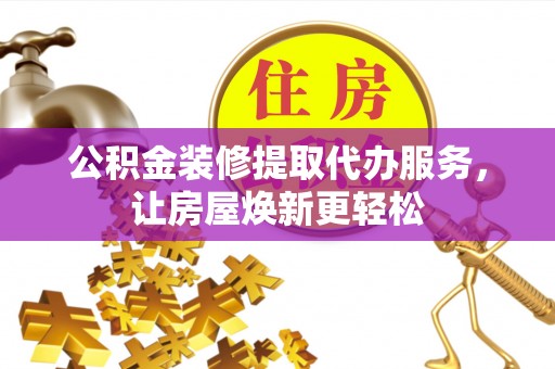 泰兴公积金装修提取代办服务，让房屋焕新更轻松