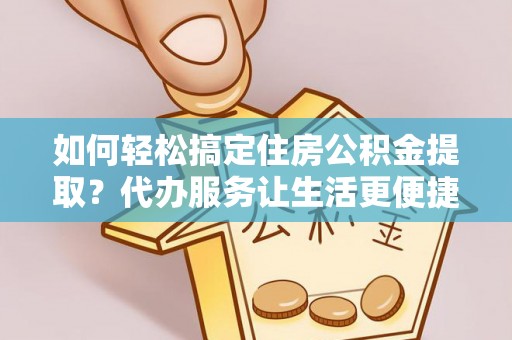 泰兴如何轻松搞定住房公积金提取？代办服务让生活更便捷