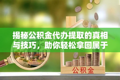 泰兴揭秘公积金代办提取的真相与技巧，助你轻松拿回属于自己的钱