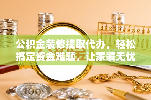 泰兴公积金装修提取代办，轻松搞定资金难题，让家装无忧