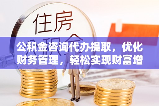 泰兴公积金咨询代办提取，优化财务管理，轻松实现财富增值