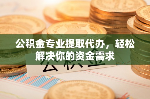 泰兴公积金专业提取代办，轻松解决你的资金需求