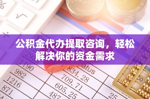 泰兴公积金代办提取咨询，轻松解决你的资金需求