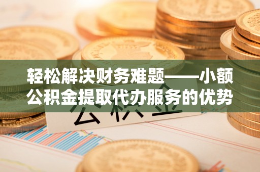 泰兴轻松解决财务难题——小额公积金提取代办服务的优势与选择指南