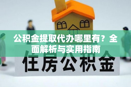 泰兴公积金提取代办哪里有？全面解析与实用指南