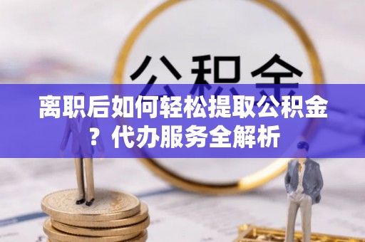 泰兴离职后如何轻松提取公积金？代办服务全解析