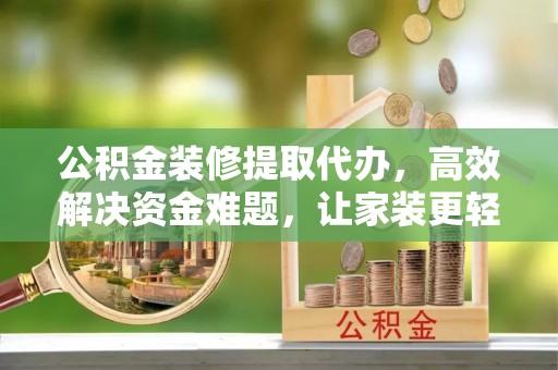 泰兴公积金装修提取代办，高效解决资金难题，让家装更轻松