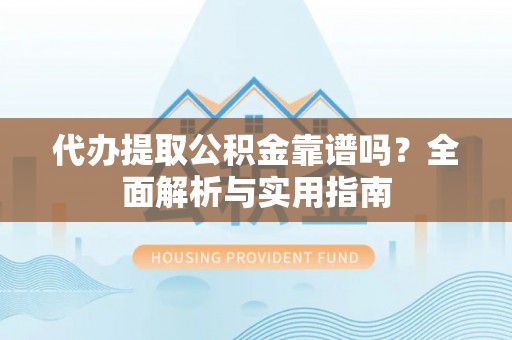 泰兴代办提取公积金靠谱吗？全面解析与实用指南