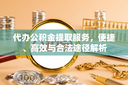 泰兴代办公积金提取服务，便捷、高效与合法途径解析