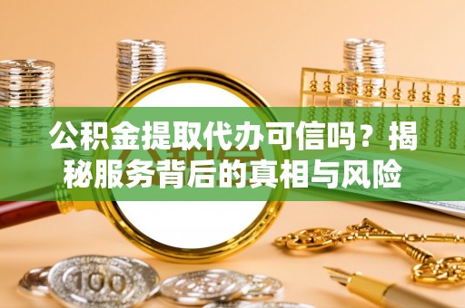 泰兴公积金提取代办可信吗？揭秘服务背后的真相与风险