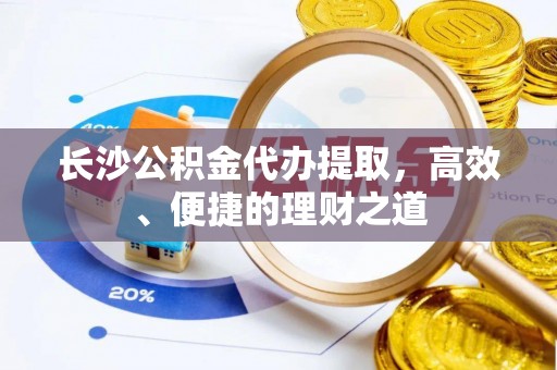 泰兴长沙公积金代办提取，高效、便捷的理财之道