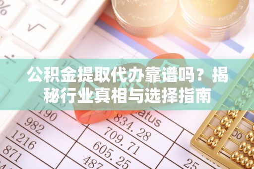 泰兴公积金提取代办靠谱吗？揭秘行业真相与选择指南