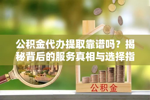 泰兴公积金代办提取靠谱吗？揭秘背后的服务真相与选择指南