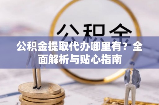 泰兴公积金提取代办哪里有？全面解析与贴心指南