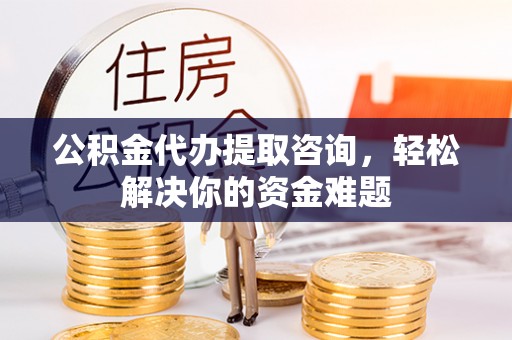 泰兴公积金代办提取咨询，轻松解决你的资金难题
