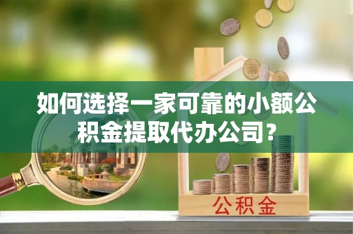 泰兴如何选择一家可靠的小额公积金提取代办公司？