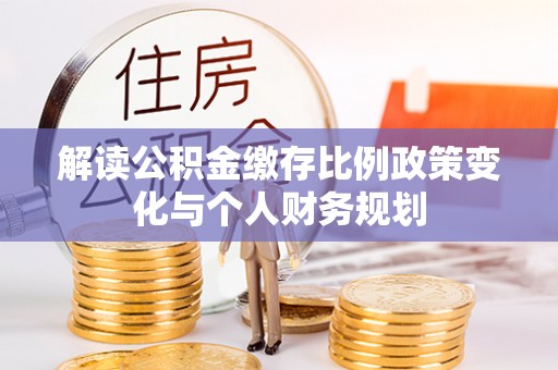 泰兴解读公积金缴存比例政策变化与个人财务规划