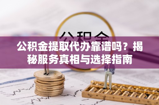 泰兴公积金提取代办靠谱吗？揭秘服务真相与选择指南