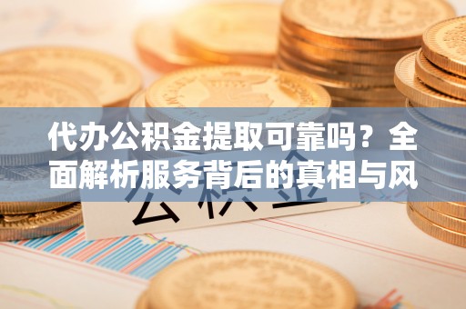 泰兴代办公积金提取可靠吗？全面解析服务背后的真相与风险
