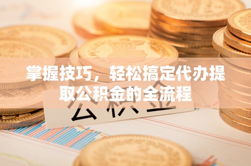 泰兴掌握技巧，轻松搞定代办提取公积金的全流程