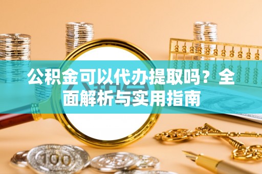 泰兴公积金可以代办提取吗？全面解析与实用指南