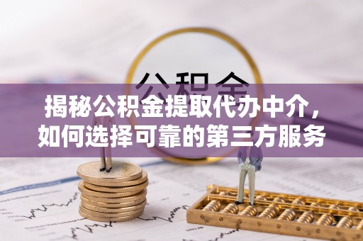 泰兴揭秘公积金提取代办中介，如何选择可靠的第三方服务