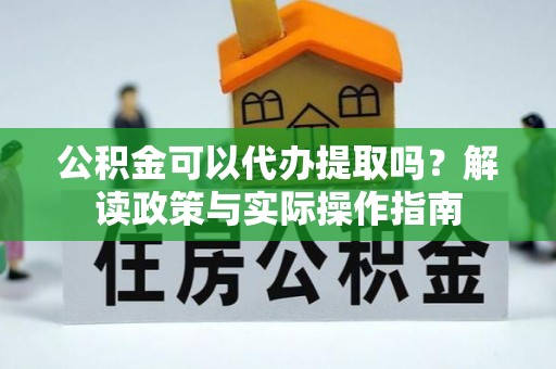 泰兴公积金可以代办提取吗？解读政策与实际操作指南