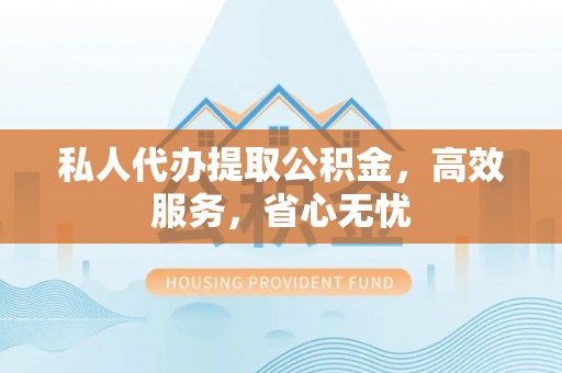 泰兴私人代办提取公积金，高效服务，省心无忧