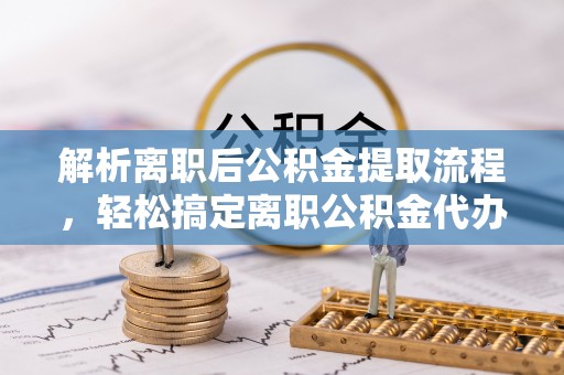 泰兴解析离职后公积金提取流程，轻松搞定离职公积金代办提取服务