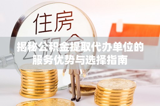 泰兴揭秘公积金提取代办单位的服务优势与选择指南