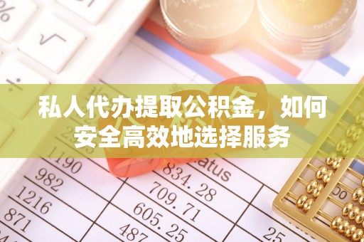 泰兴私人代办提取公积金，如何安全高效地选择服务