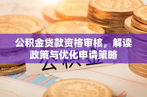 泰兴公积金贷款资格审核，解读政策与优化申请策略