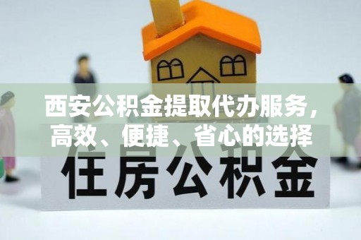 泰兴西安公积金提取代办服务，高效、便捷、省心的选择