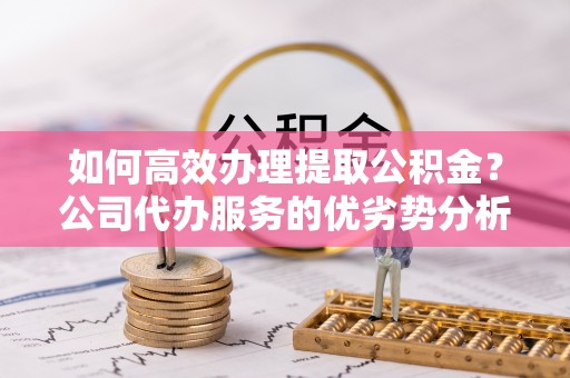 泰兴如何高效办理提取公积金？公司代办服务的优劣势分析