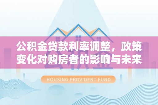泰兴公积金贷款利率调整，政策变化对购房者的影响与未来趋势分析