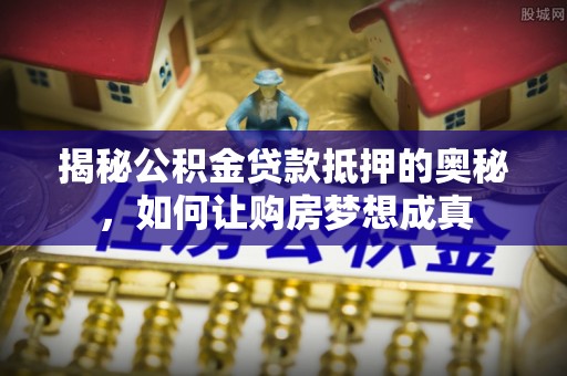 泰兴揭秘公积金贷款抵押的奥秘，如何让购房梦想成真