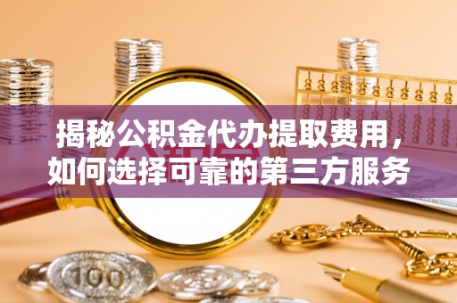 泰兴揭秘公积金代办提取费用，如何选择可靠的第三方服务