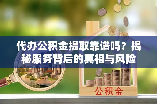 泰兴代办公积金提取靠谱吗？揭秘服务背后的真相与风险