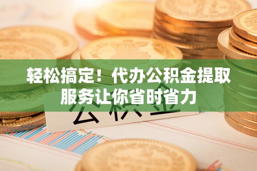 泰兴轻松搞定！代办公积金提取服务让你省时省力