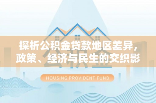 泰兴探析公积金贷款地区差异，政策、经济与民生的交织影响