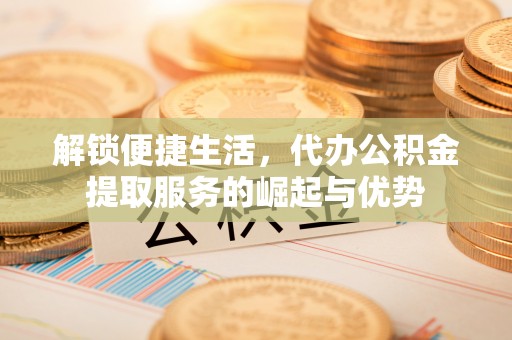 泰兴解锁便捷生活，代办公积金提取服务的崛起与优势