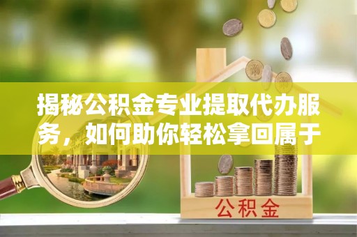 泰兴揭秘公积金专业提取代办服务，如何助你轻松拿回属于你的资金
