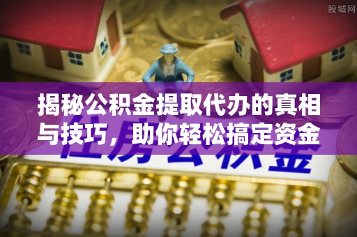泰兴揭秘公积金提取代办的真相与技巧，助你轻松搞定资金流动问题